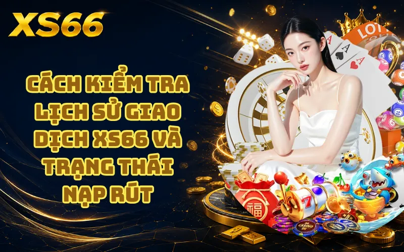 Cách Kiểm Tra Lịch Sử Giao Dịch XS66 Và Trạng Thái Nạp Rút