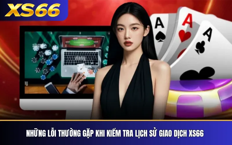 Cách Kiểm Tra Lịch Sử Giao Dịch XS66 Và Trạng Thái Nạp Rút 4 Những lỗi thường gặp khi kiểm tra lịch sử giao dịch XS66