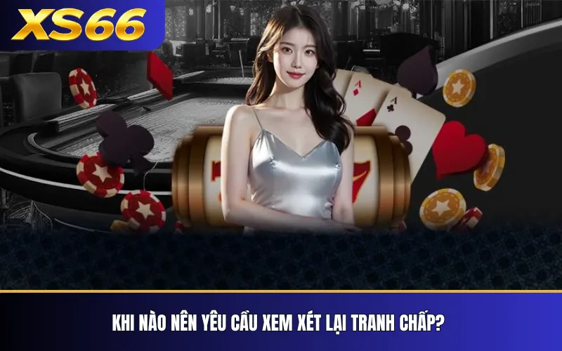 Khiếu Nại Và Giải Quyết Tranh Chấp XS66 – Quy Trình Tiếp Nhận 3 Khi nào nên yêu cầu xem xét lại tranh chấp?